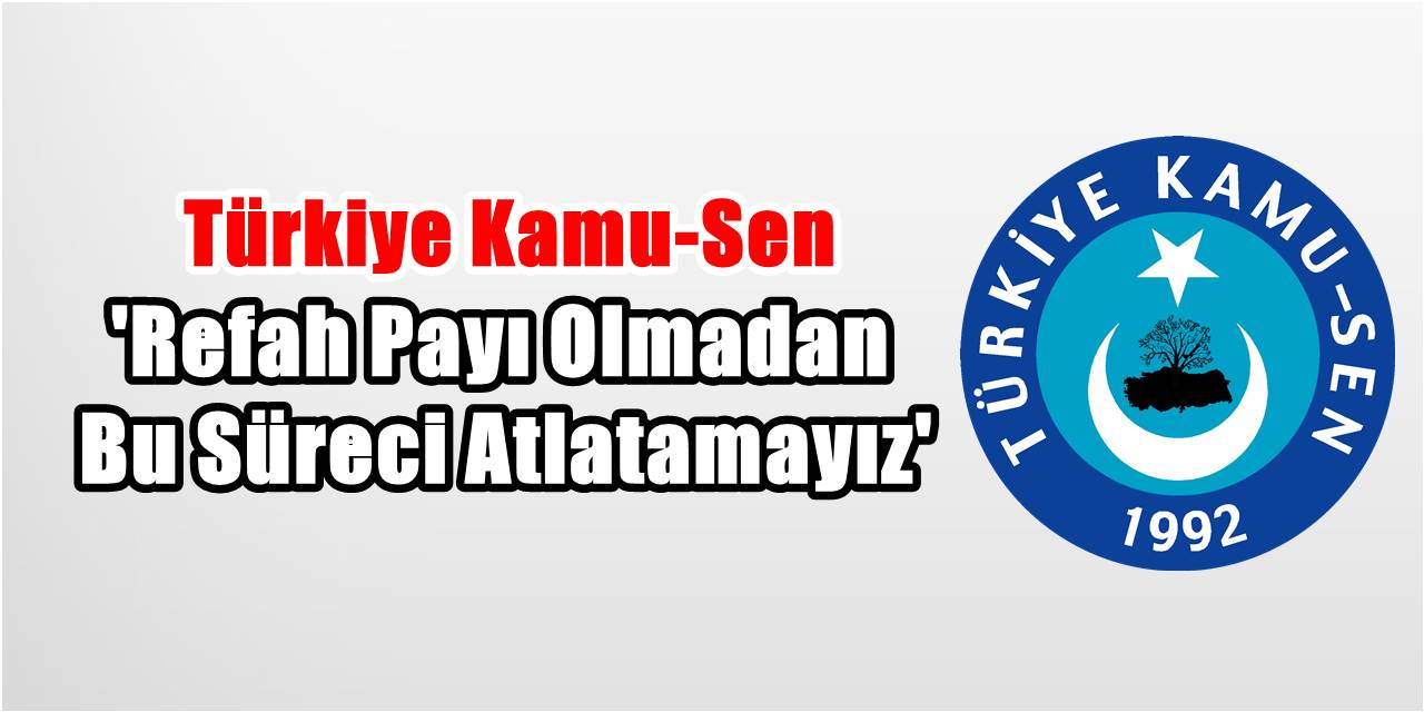 Kamu-Sen'den Hükümete Çağrı: 'Refah payı olmadan bu süreci atlatamayız'