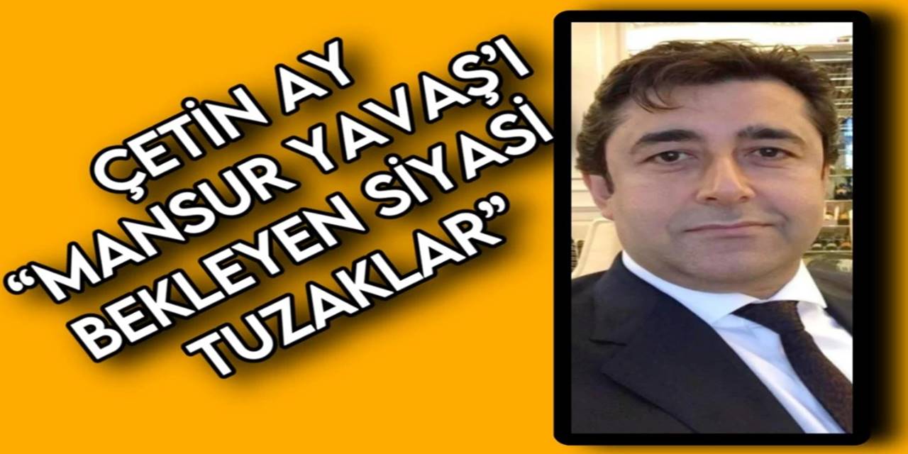 ÇETİN AY: 'MANSUR YAVAŞ’I BEKLEYEN SİYASİ TUZAKLAR'